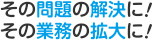 その問題の解決に！その業務の拡大に！